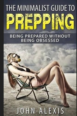 The Minimalist Guide To Prepping: Being Prepared Without Being Obsessed: Prepper