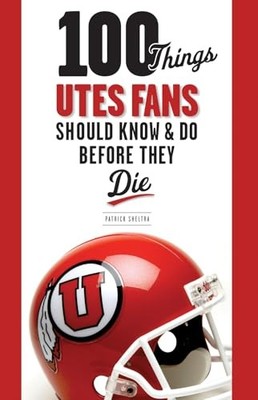 100 Things Utes Fans Should Know and Do Before They Die by Patrick Sheltra ...