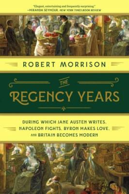 The Regency Years: During Which Jane Austen Writes, Napoleon Fights, Byron...