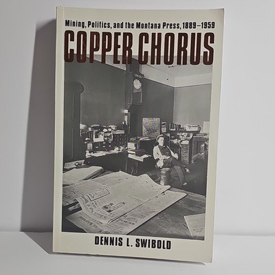 Copper Chorus: Mining, Politics & Montana Press, 1889-1959 by Dennis L. Swibold
