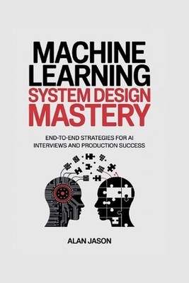 Machine Learning System Design Mastery: End-to-End Strategies for AI Interviews 