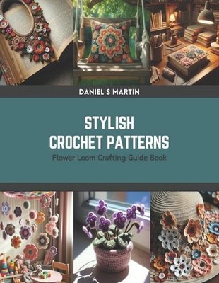 Stylish Crochet Patterns: Flower Loom Crafting Guide Book by Daniel S. Martin Pa