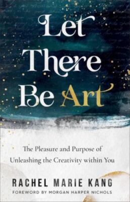 Let There Be Art : The Pleasure and Purpose of Unleashing the Creativity ...