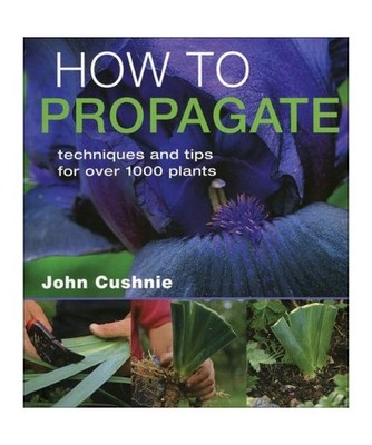 How to Propagate: Techniques and Tips for Over 1,000 Plants, John Cushnie