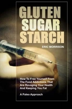 GLUTEN, SUGAR, STARCH: HOW TO FREE YOURSELF FROM THE FOOD By Eric Morrison *NEW*