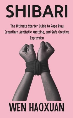 Shibari: The Ultimate Starter Guide to Rope Play Essentials, Aesthetic Knotting,