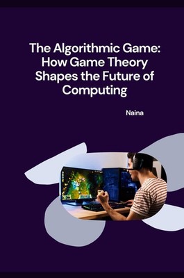 The Algorithmic Game: How Game Theory Shapes the Future of Computing Naina