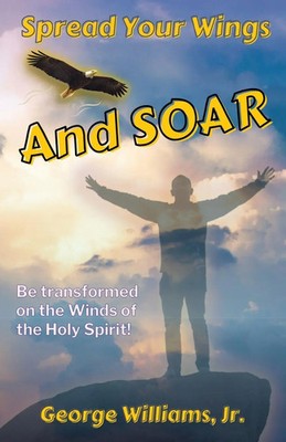 Spread Your Wings and Soar Be Transformed on the Wings of the Holy Spirit Jr.
