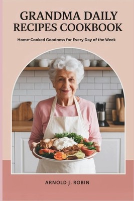 GRANDMA DAILY RECIPES COOKBOOK: Home-Cooked Goodness for Every Day of the We...