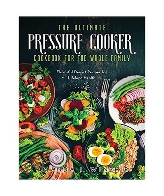 The Ultimate Pressure Cooker Cookbook for the Whole Family: Flavorful Dessert Re