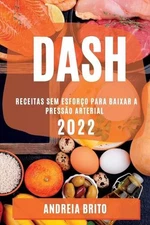 Dash 2022: Receitas Sem Esfor?o Para Baixar a Press?o Arterial by Andreia Brito