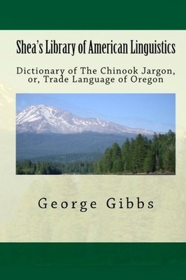 Shea's Library of American Linguistics: Dictionary of The Chinook Jargon, or, Tr
