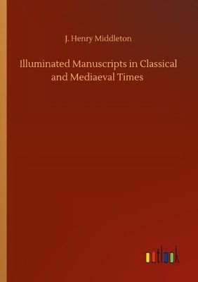 Illuminated Manuscripts in Classical and Mediaeval Times J. Henry Middleton