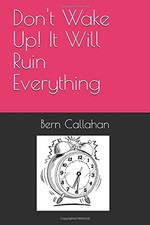 DON'T WAKE UP! IT WILL RUIN EVERYTHING By Bern Callahan **BRAND NEW**