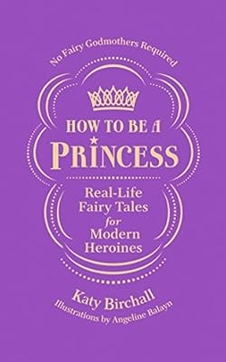 How to be a Princess: Real-Life Fairy Tales for Modern Heroines � No Fairy Godmo