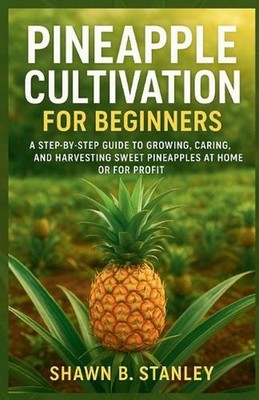 Pineapple Cultivation for Beginners: A Step-by-Step Guide to Growing, Caring, an