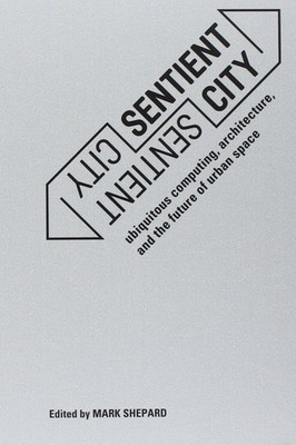Sentient City: Ubiquitous Computing, Architecture, and the Future of Urban S...