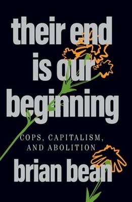 Their End Is Our Beginning: Cops, Capitalism, and Abolition by Brian Bean: New