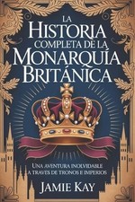 La historia completa de la monarqua britnica: Una aventura inolvidable a trav?s 