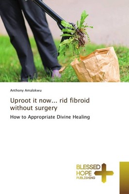 Uproot it now... rid fibroid without surgery Anthony Amalokwu