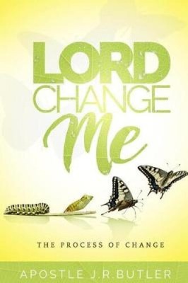 Lord, Change Me!: The Process of Change by Apostle J R Butler