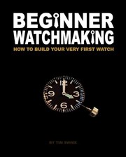 Beginner Watchmaking: How to Build Your Very First Watch: Vol... by Swike, Tim A