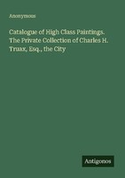 Catalogue Of High Class Paintings. The Private Collection Of Charles H. Truax, E