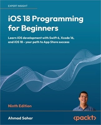 iOS 18 Programming for Beginners - Ninth Edition: Learn iOS development with Swi