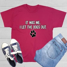 It Was Me I Let The Dogs Out Sarcastic Humor Graphic Novelty Funny T Shirt