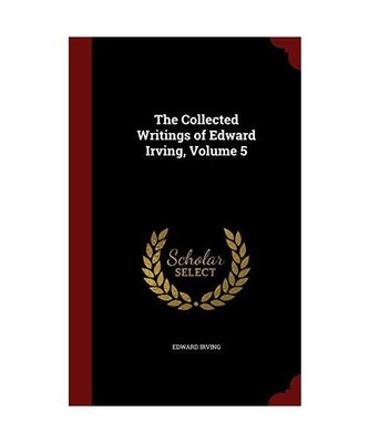 The Collected Writings of Edward Irving, Volume 5, Edward Irving