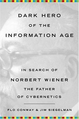 Dark Hero of the Information Age: In Search Of Norbert Wiener--Father of Cyberne