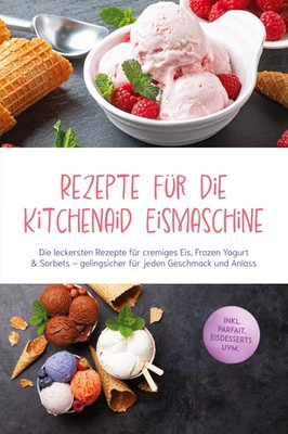 Rezepte für die Kitchenaid Eismaschine: Die leckersten Rezepte für cremiges...