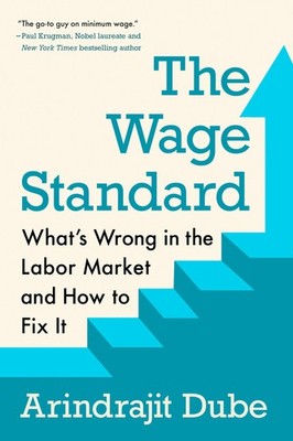 The Wage Standard: What's Wrong in the Labor Market and How to Fix It by Dube