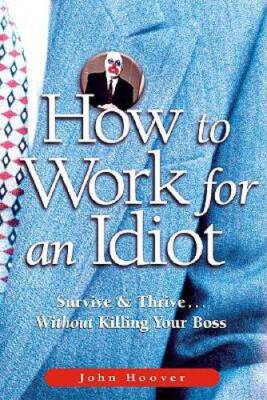 How to Work for an Idiot: Survive  Thrive Without Killing Your Boss - GOOD