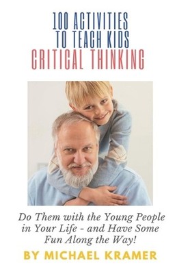 100 Activities to Teach Kids Critical Thinking: Do Them with the Young People in