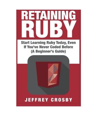 Retaining Ruby: Start Learning Ruby Today, Even If You've Never Coded Before (A 