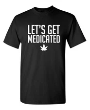 Lets Get Medicated Sarcastic Humor Graphic Novelty Funny T Shirt