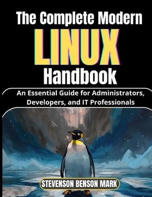 The Complete Modern LINUX Handbook: An Essential Guide for Administrators, Devel