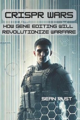 CRISPR Wars: How Gene Editing Will Revolutionize Warfare by Sean T. Rust Paperba