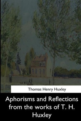 Aphorisms and Reflections from the Works of T. H. Huxley by Thomas Henry Huxley 