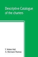 T. Walter Hall (U. A.) | Descriptive Catalogue Of The Charters, Rolls, Deeds,...