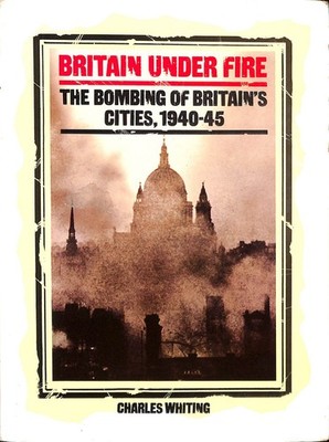 Britain Under Fire: The Bombing of Britain's Cities, 1940-45 by Whiting, Charles
