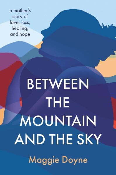Between the Mountain and the Sky : A Mother’s Story of Love, Loss, Healing, a...