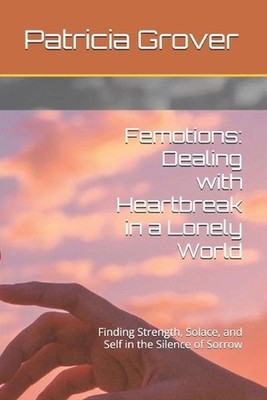 Femotions: Dealing with Heartbreak in a Lonely World: Finding Strength, Solace,