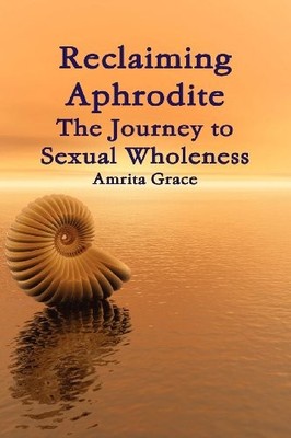 RECLAIMING APHRODITE-THE JOURNEY TO SEXUAL WHOLENESS By Amrita Grace *Excellent*