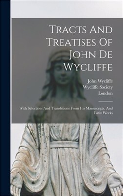 Tracts And Treatises Of John De Wycliffe: With Selections And Translations From