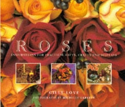 Roses: Inspirations for Practical Gifts, Crafts and Displays by Love, Gilly, Goo