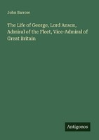 The Life Of George, Lord Anson, Admiral Of The Fleet, Vice-Admiral Of Great Brit