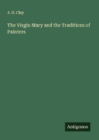 The Virgin Mary And The Traditions Of Painters J. G. Clay