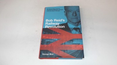 			Bob Reid s Railway Revolution: Sir Robert Reid, how he transforme		